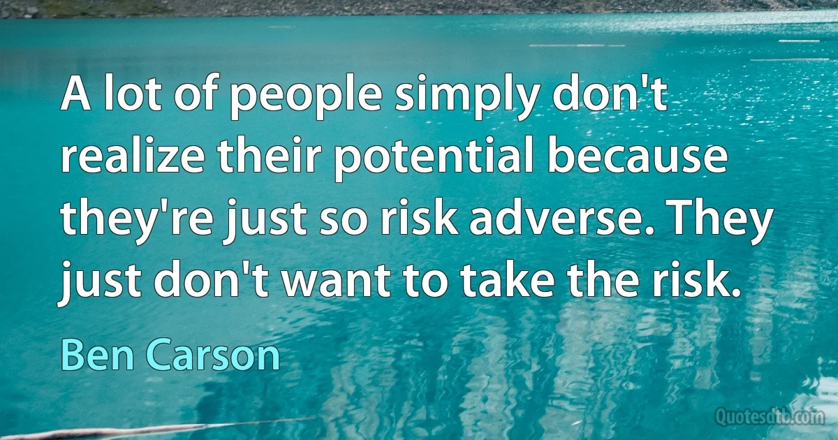 A lot of people simply don't realize their potential because they're just so risk adverse. They just don't want to take the risk. (Ben Carson)