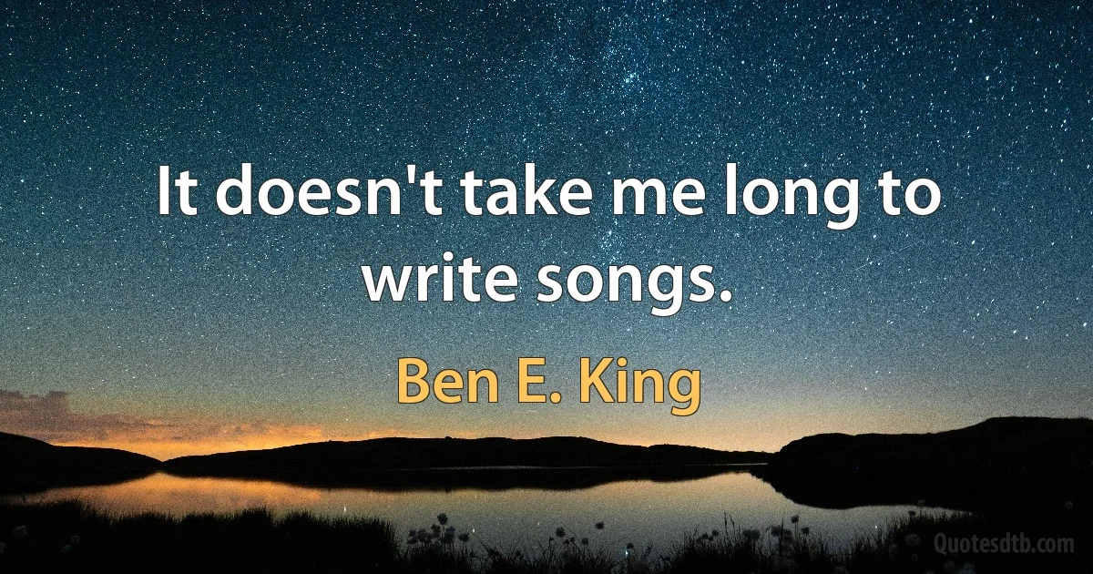 It doesn't take me long to write songs. (Ben E. King)