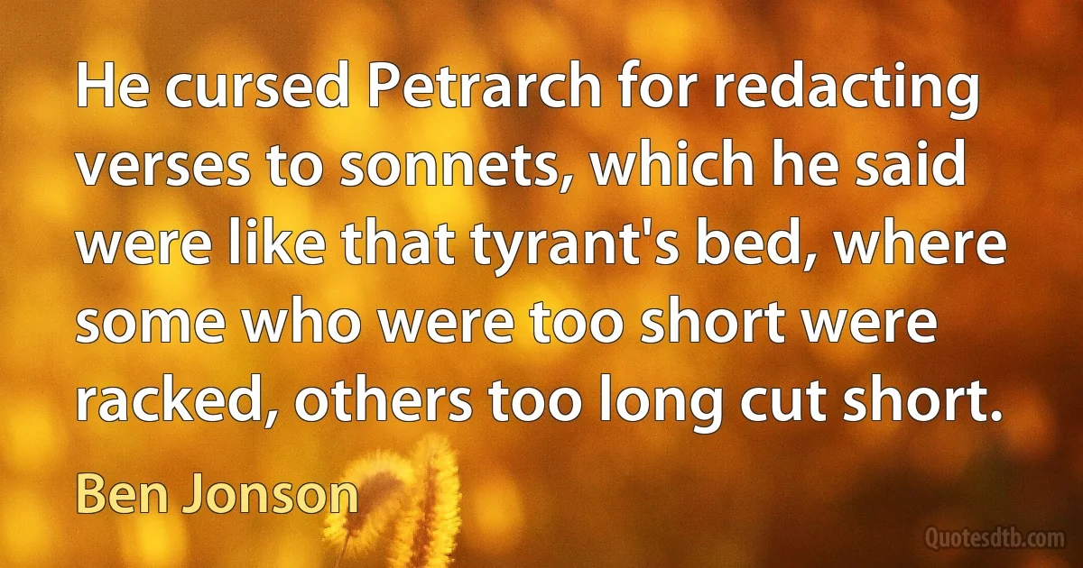 He cursed Petrarch for redacting verses to sonnets, which he said were like that tyrant's bed, where some who were too short were racked, others too long cut short. (Ben Jonson)