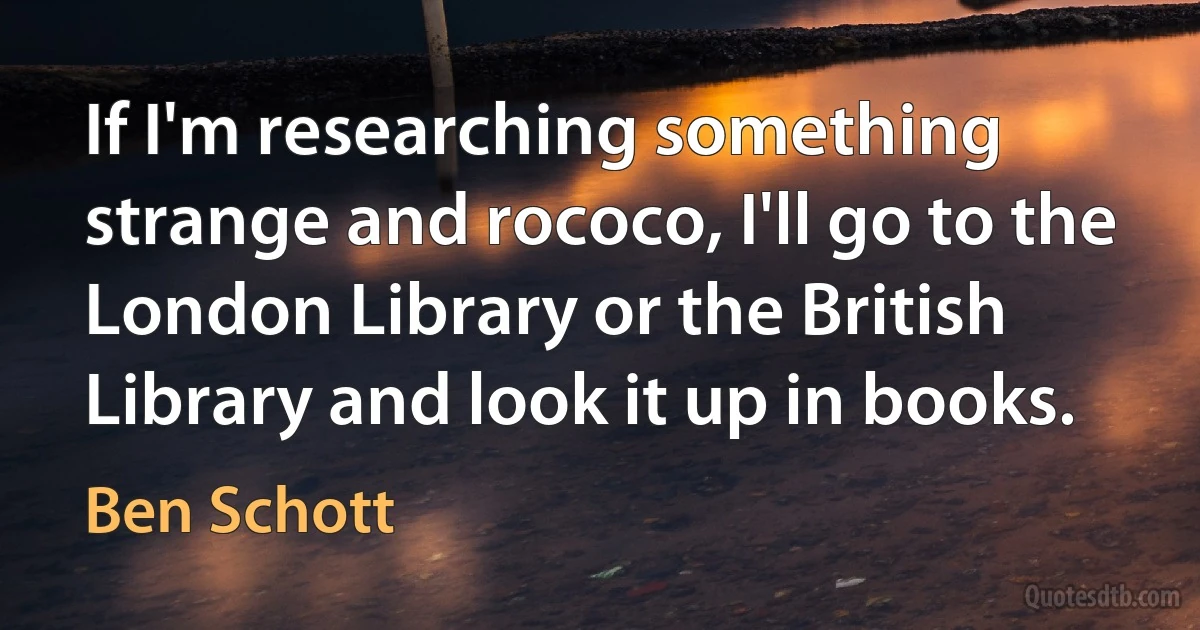 If I'm researching something strange and rococo, I'll go to the London Library or the British Library and look it up in books. (Ben Schott)