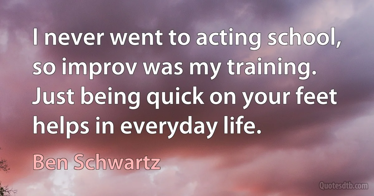 I never went to acting school, so improv was my training. Just being quick on your feet helps in everyday life. (Ben Schwartz)