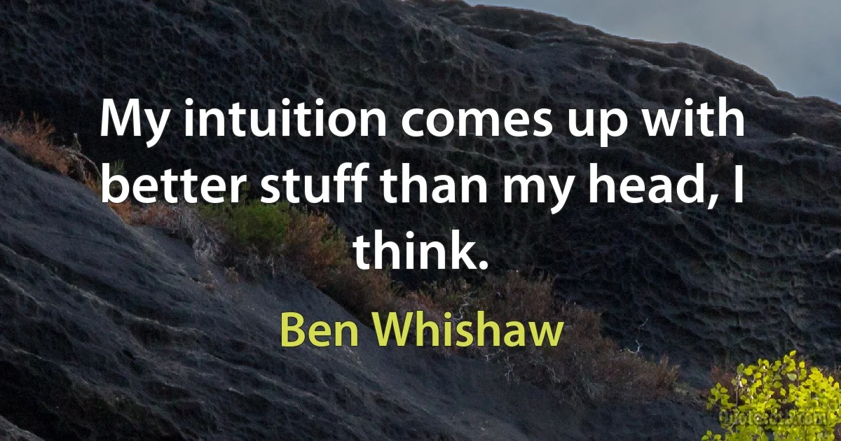 My intuition comes up with better stuff than my head, I think. (Ben Whishaw)