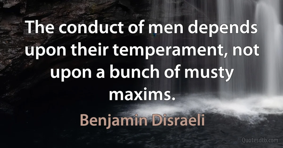 The conduct of men depends upon their temperament, not upon a bunch of musty maxims. (Benjamin Disraeli)