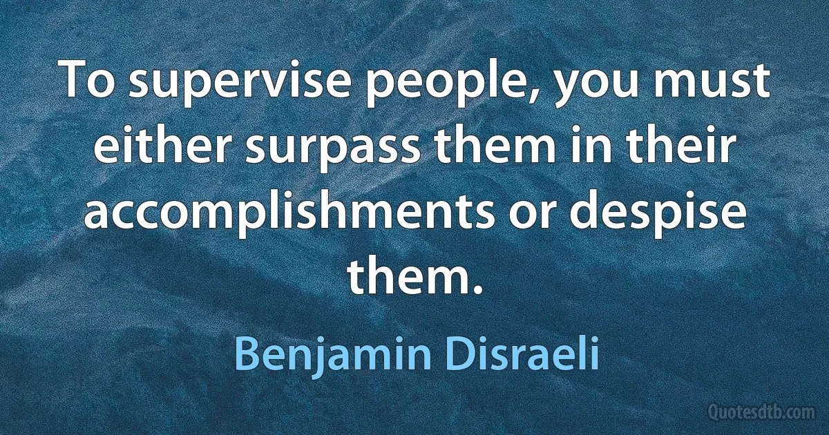 To supervise people, you must either surpass them in their accomplishments or despise them. (Benjamin Disraeli)