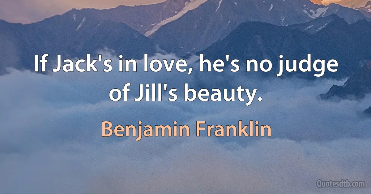 If Jack's in love, he's no judge of Jill's beauty. (Benjamin Franklin)