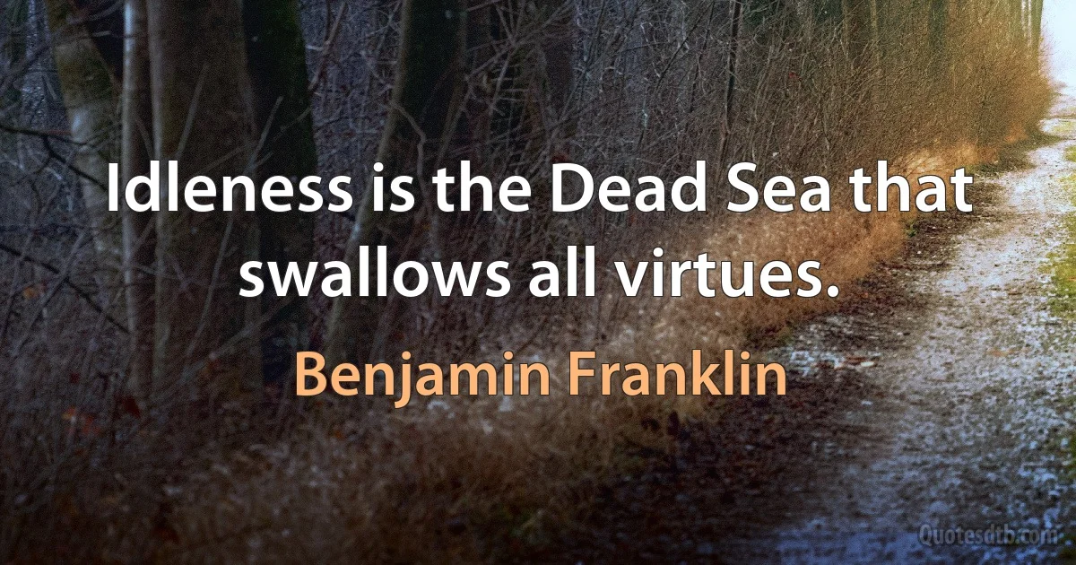 Idleness is the Dead Sea that swallows all virtues. (Benjamin Franklin)