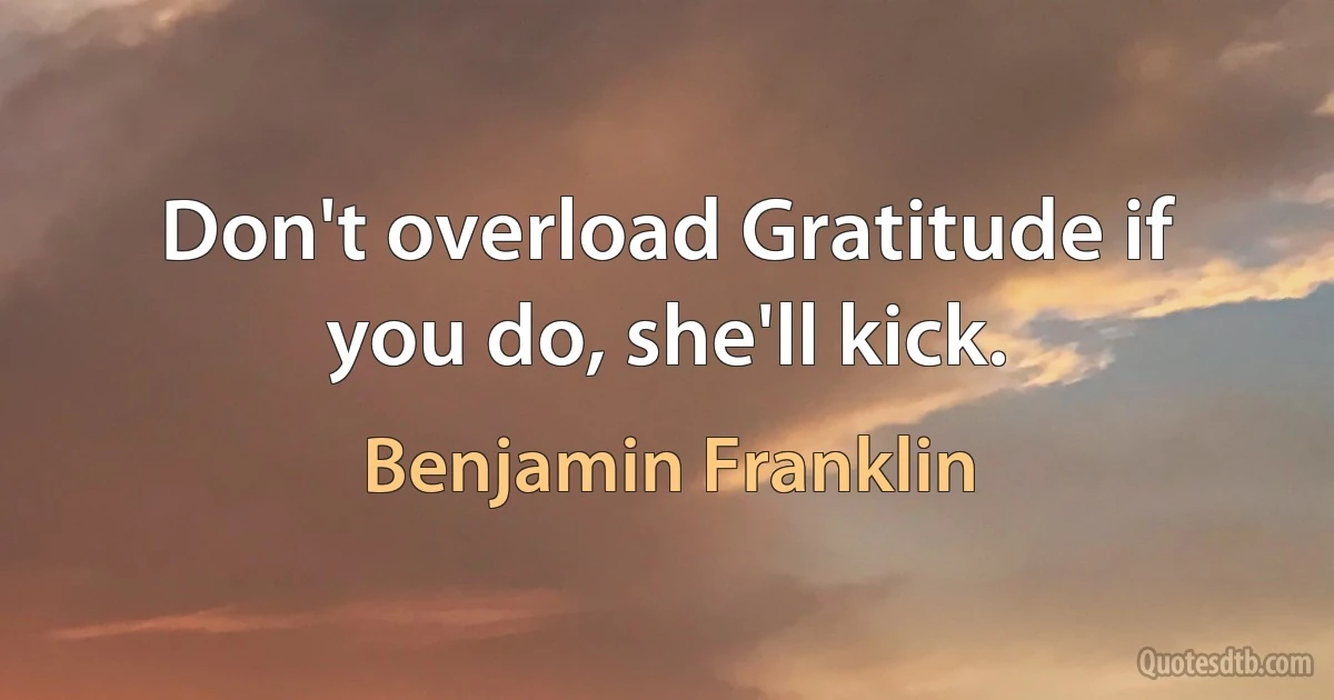 Don't overload Gratitude if you do, she'll kick. (Benjamin Franklin)