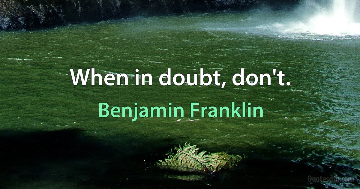 When in doubt, don't. (Benjamin Franklin)