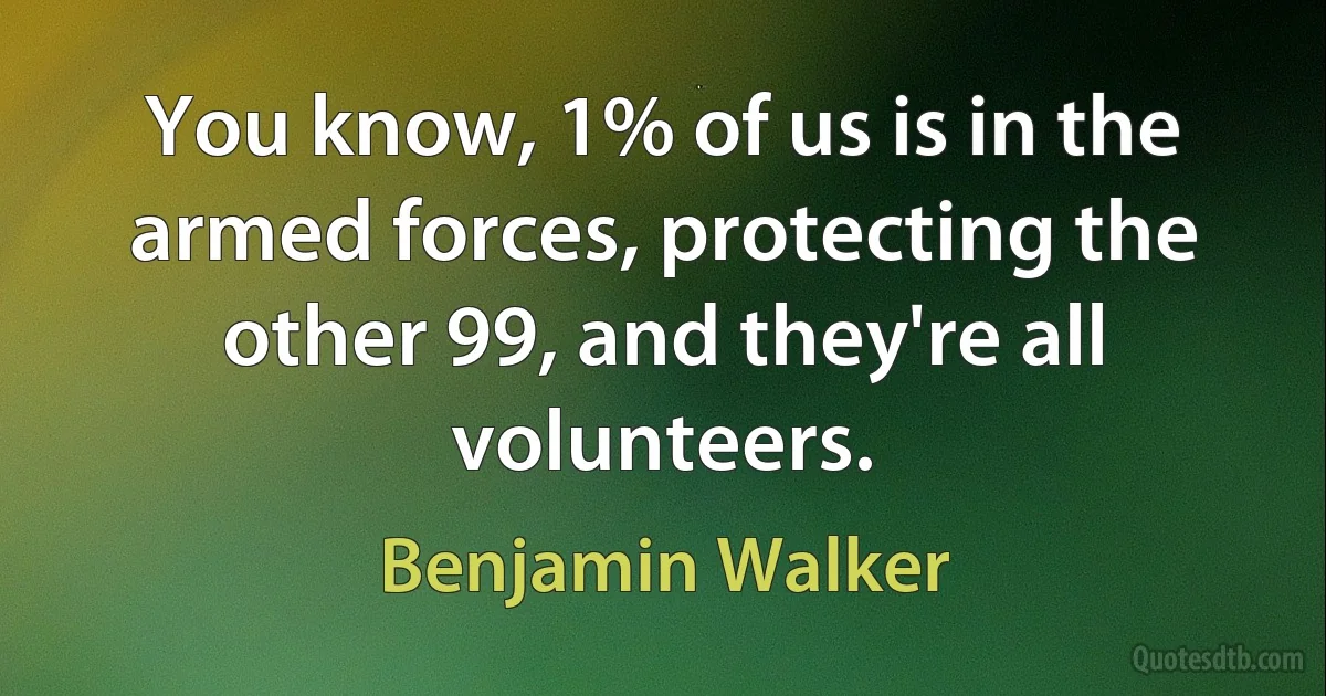 You know, 1% of us is in the armed forces, protecting the other 99, and they're all volunteers. (Benjamin Walker)