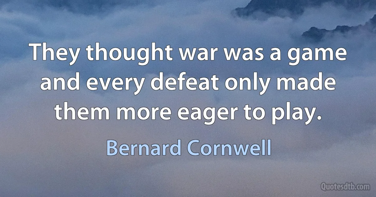 They thought war was a game and every defeat only made them more eager to play. (Bernard Cornwell)