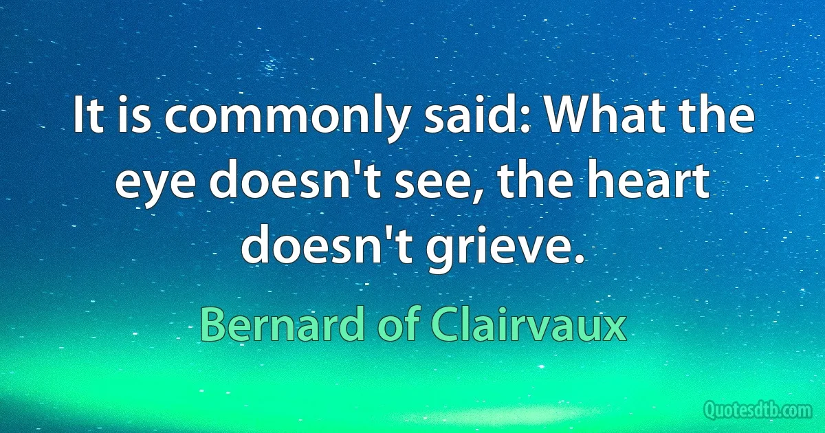 It is commonly said: What the eye doesn't see, the heart doesn't grieve. (Bernard of Clairvaux)