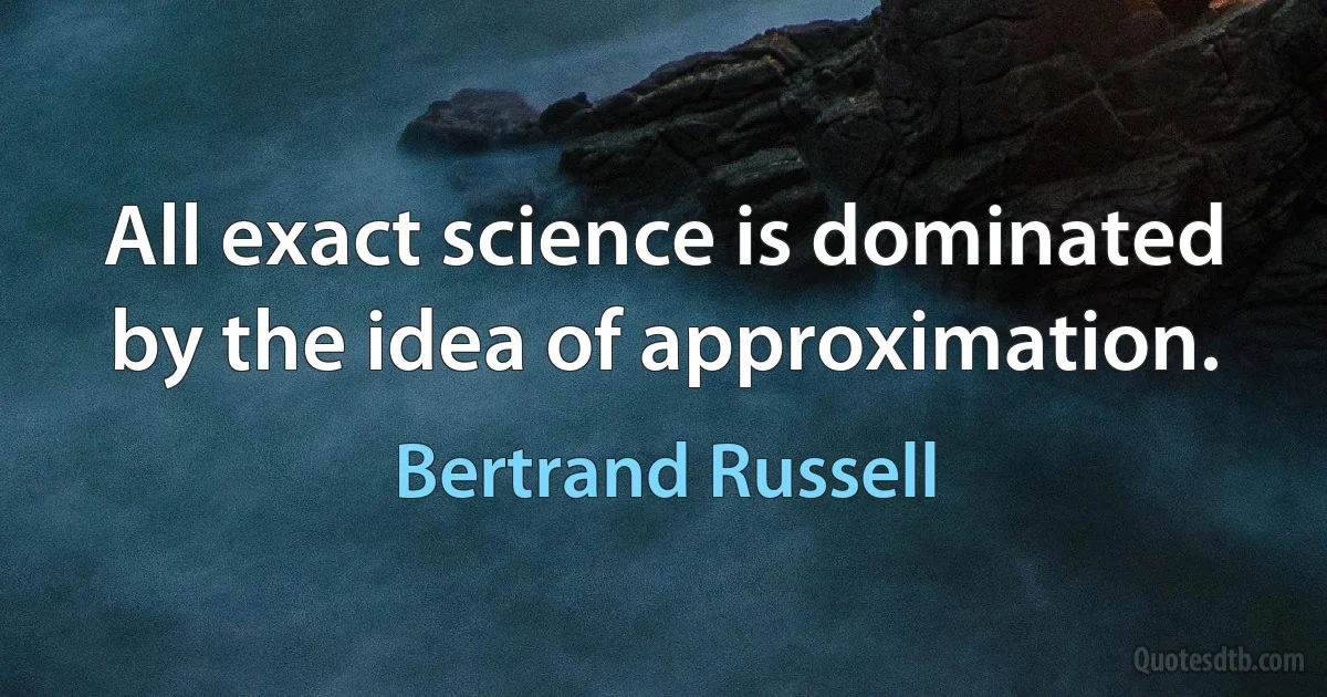 All exact science is dominated by the idea of approximation. (Bertrand Russell)