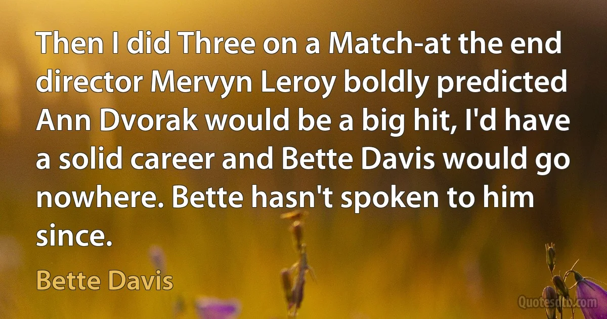 Then I did Three on a Match-at the end director Mervyn Leroy boldly predicted Ann Dvorak would be a big hit, I'd have a solid career and Bette Davis would go nowhere. Bette hasn't spoken to him since. (Bette Davis)