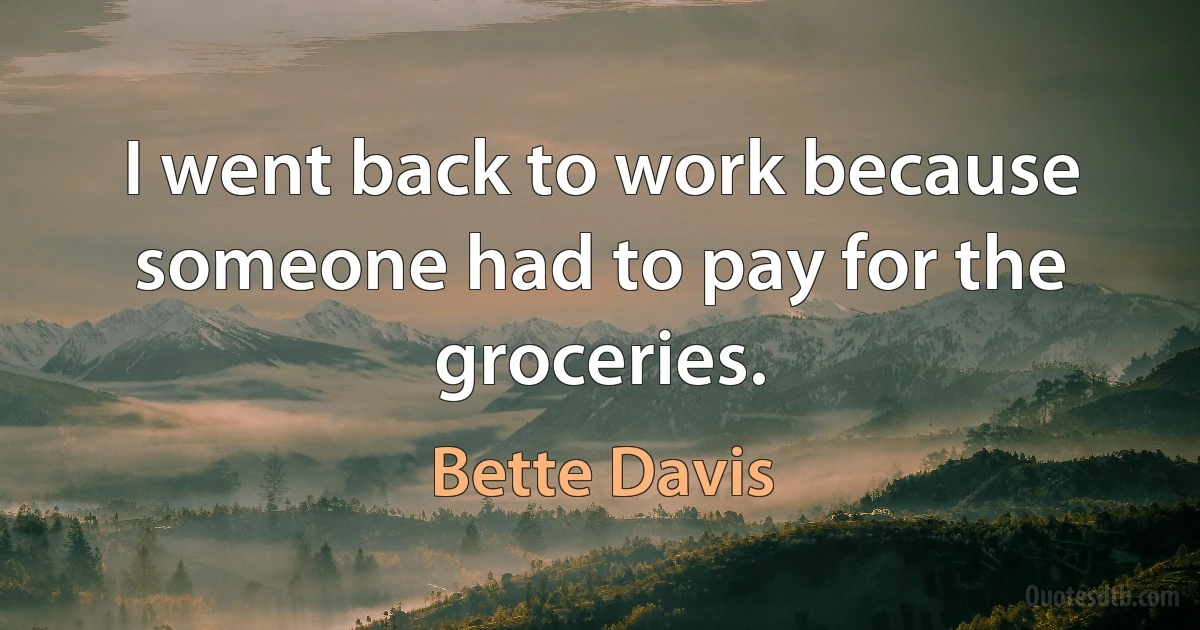 I went back to work because someone had to pay for the groceries. (Bette Davis)