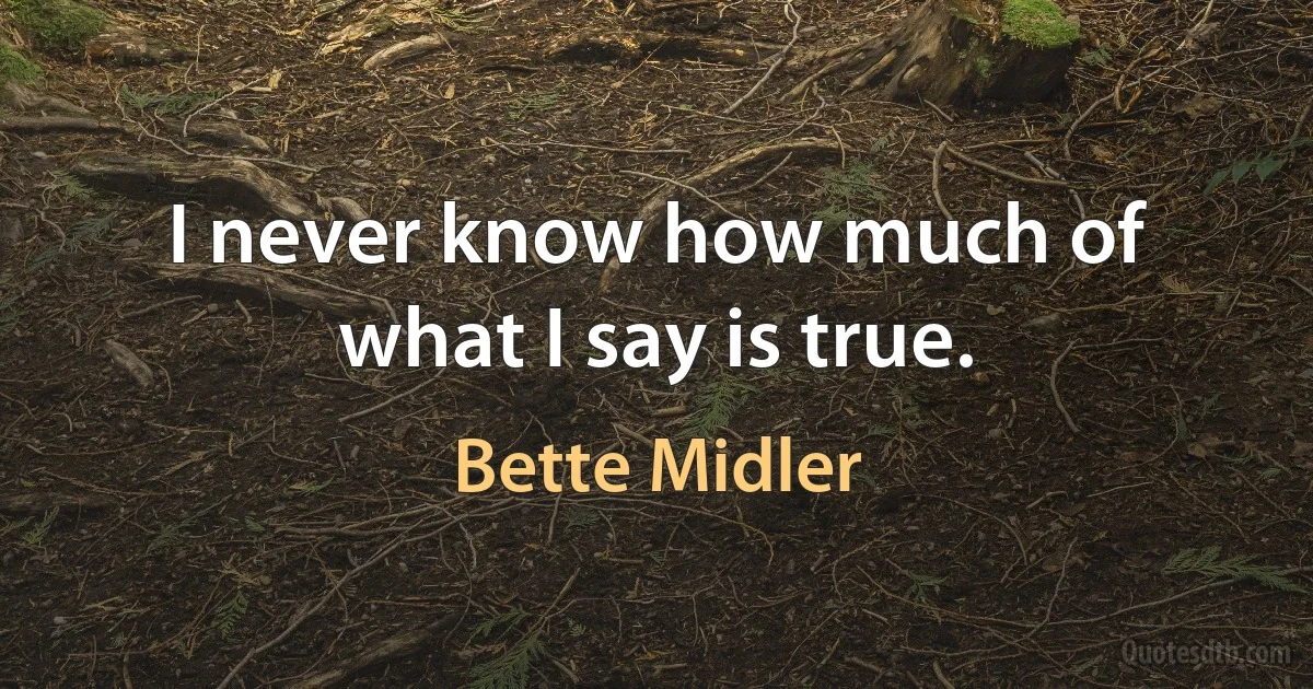 I never know how much of what I say is true. (Bette Midler)