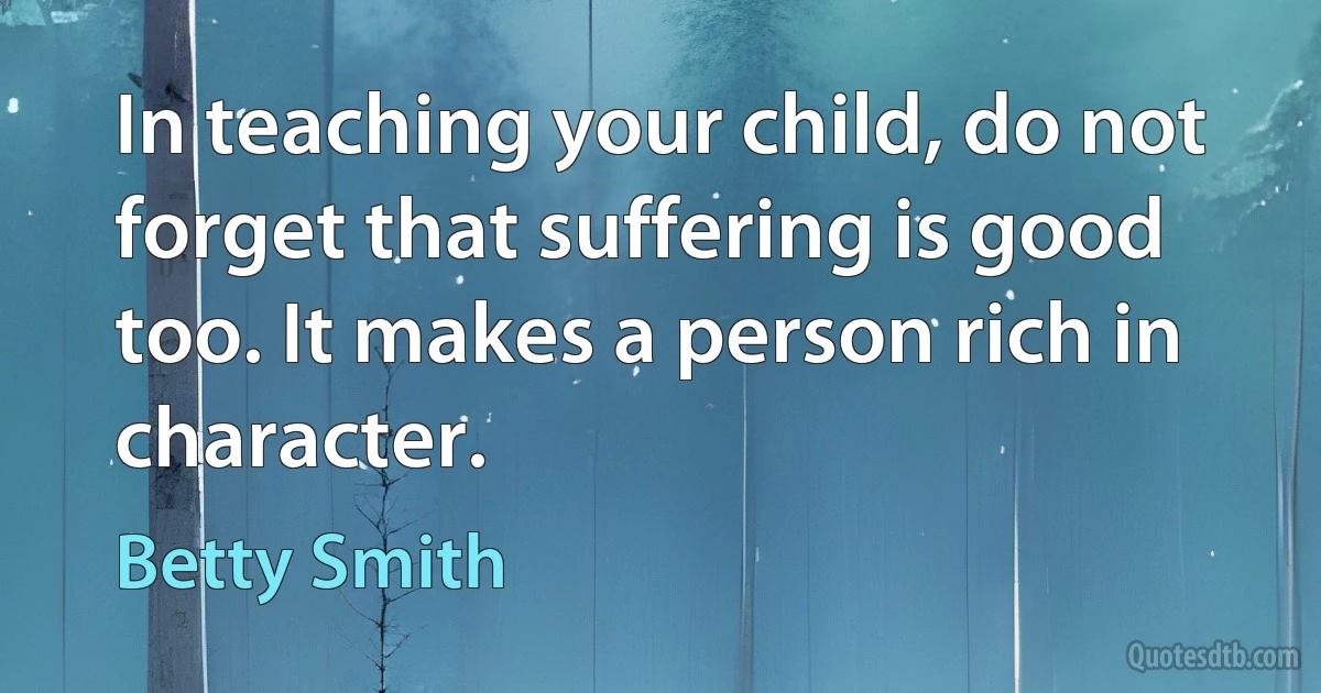 In teaching your child, do not forget that suffering is good too. It makes a person rich in character. (Betty Smith)