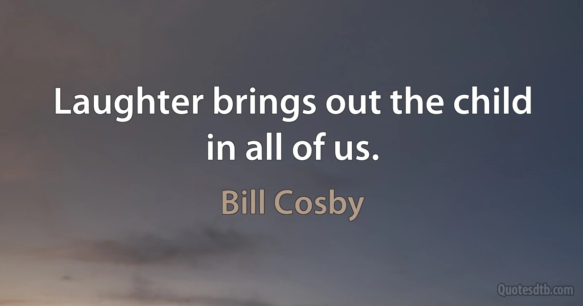 Laughter brings out the child in all of us. (Bill Cosby)