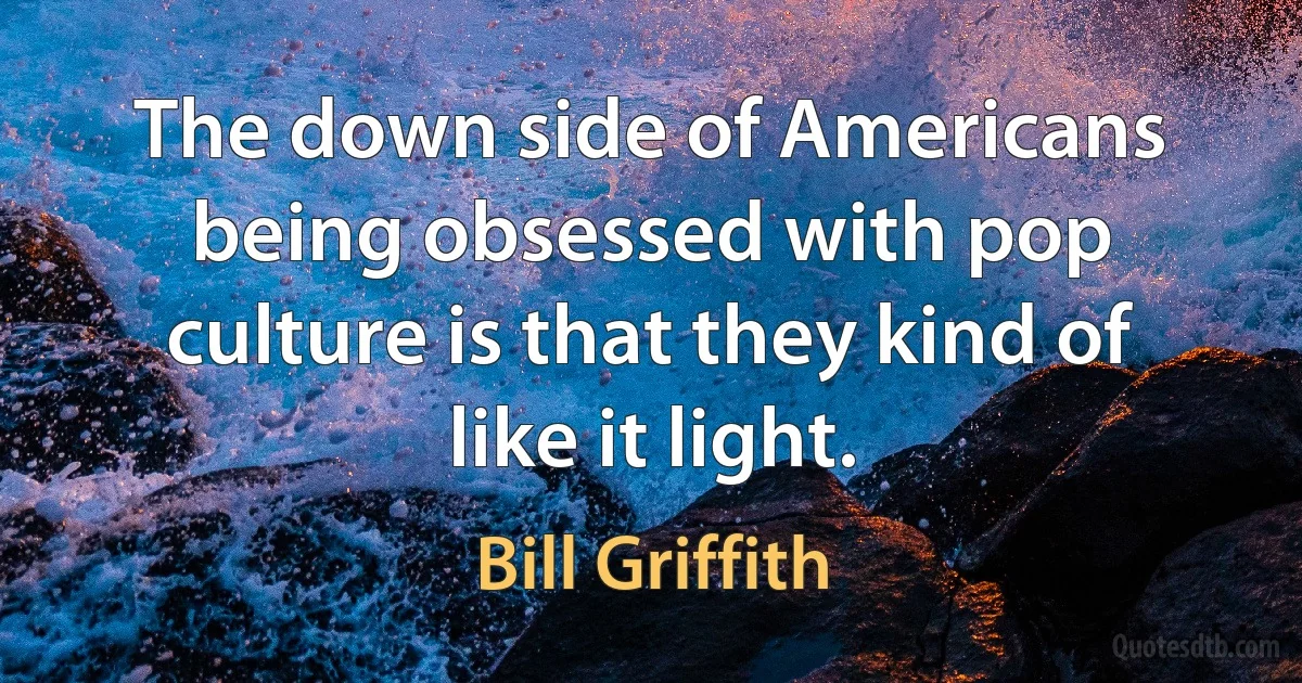 The down side of Americans being obsessed with pop culture is that they kind of like it light. (Bill Griffith)