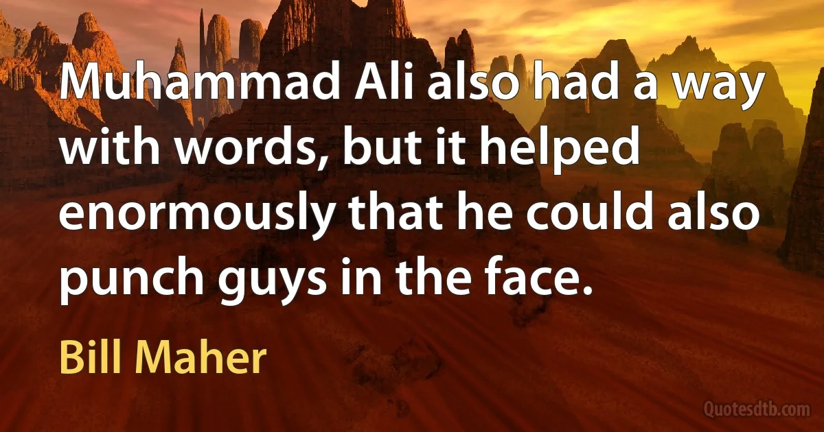 Muhammad Ali also had a way with words, but it helped enormously that he could also punch guys in the face. (Bill Maher)