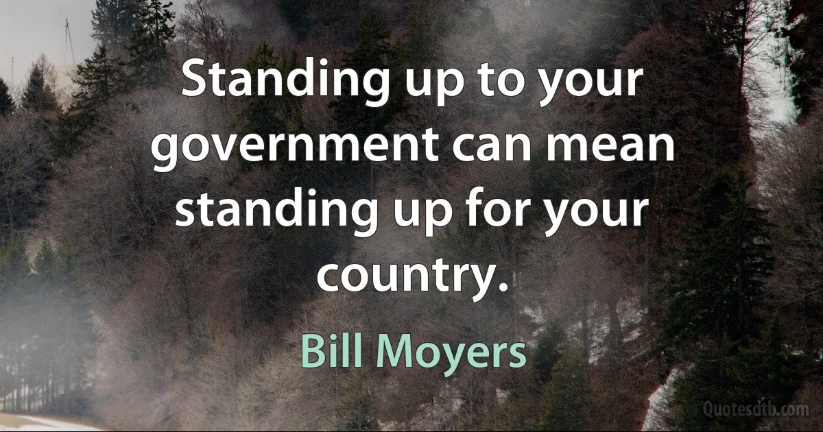 Standing up to your government can mean standing up for your country. (Bill Moyers)