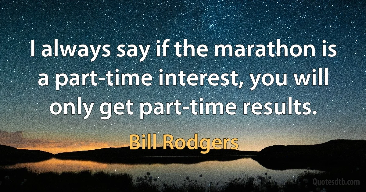 I always say if the marathon is a part-time interest, you will only get part-time results. (Bill Rodgers)