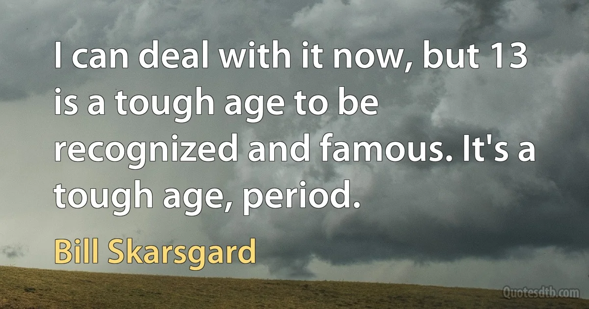 I can deal with it now, but 13 is a tough age to be recognized and famous. It's a tough age, period. (Bill Skarsgard)