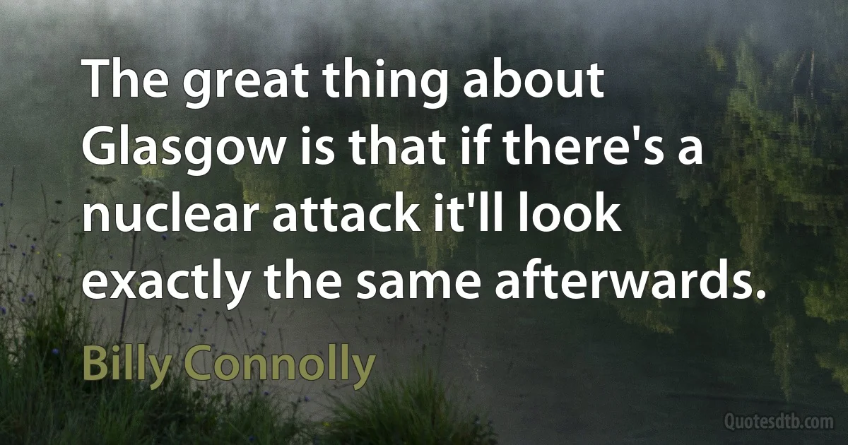 The great thing about Glasgow is that if there's a nuclear attack it'll look exactly the same afterwards. (Billy Connolly)