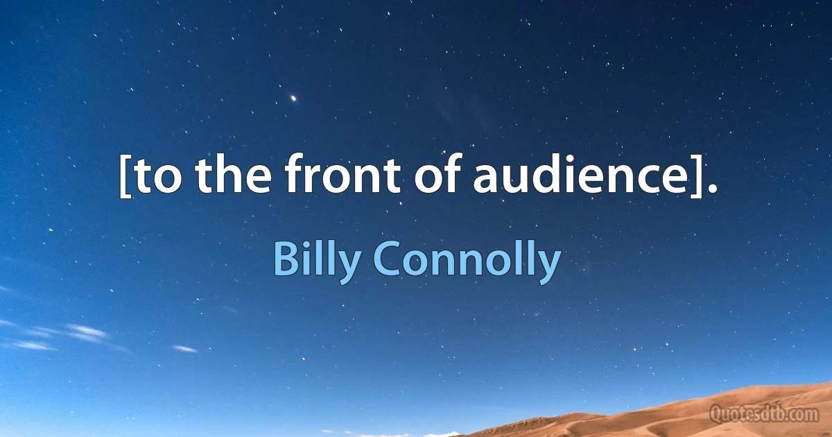 [to the front of audience]. (Billy Connolly)