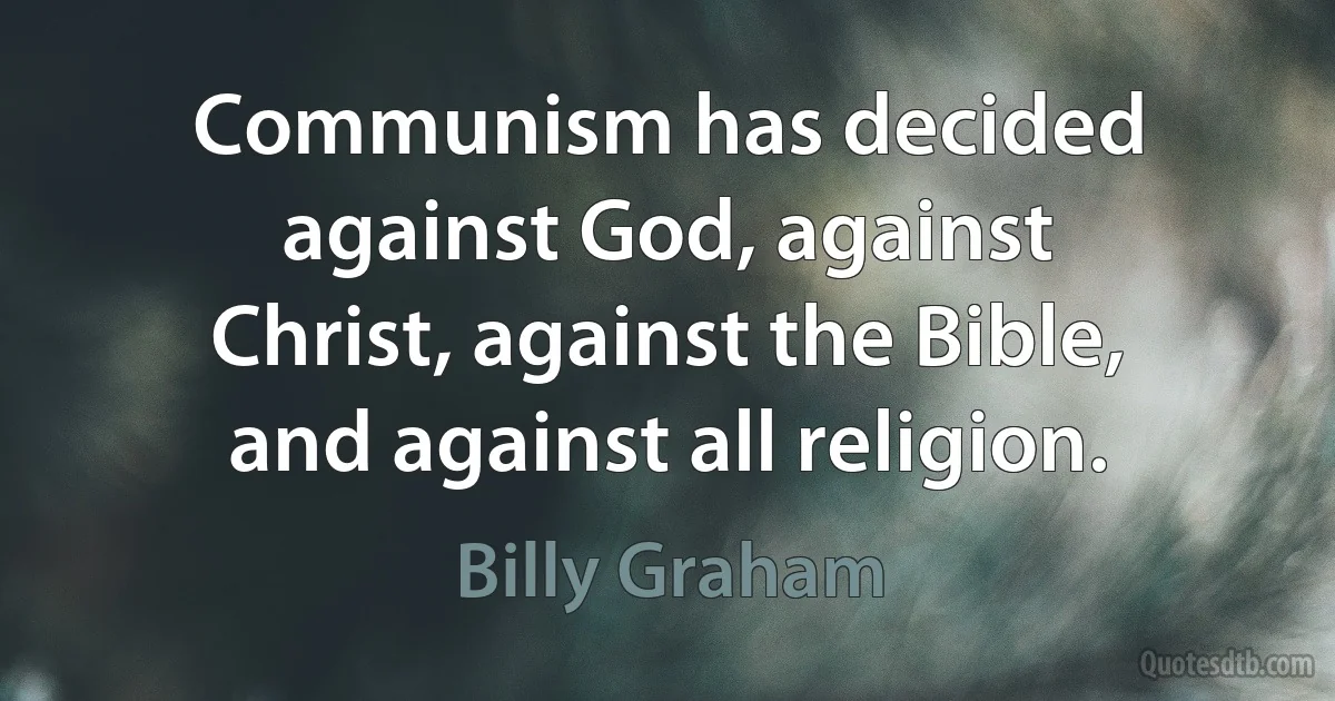 Communism has decided against God, against Christ, against the Bible, and against all religion. (Billy Graham)