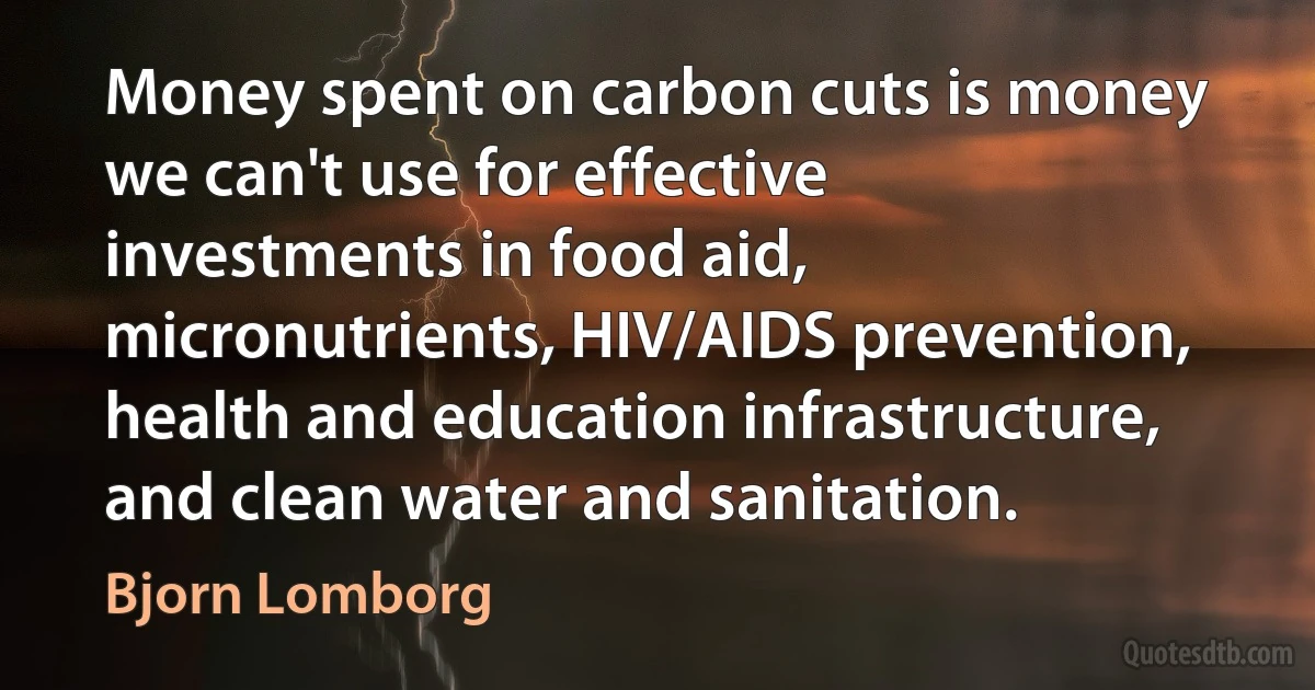 Money spent on carbon cuts is money we can't use for effective investments in food aid, micronutrients, HIV/AIDS prevention, health and education infrastructure, and clean water and sanitation. (Bjorn Lomborg)