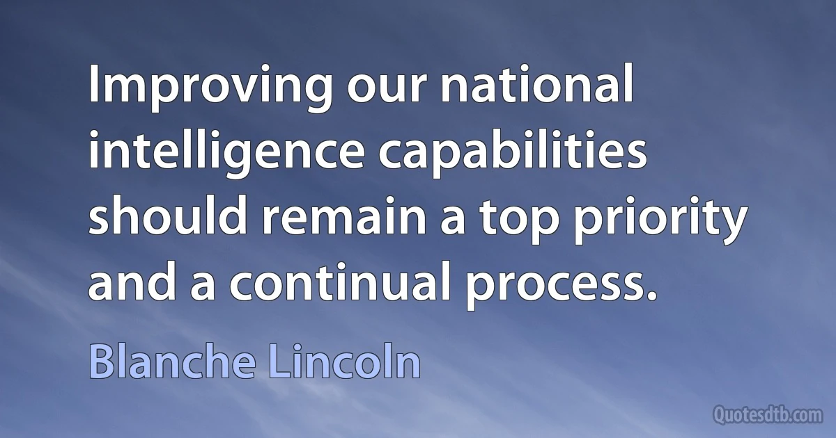 Improving our national intelligence capabilities should remain a top priority and a continual process. (Blanche Lincoln)