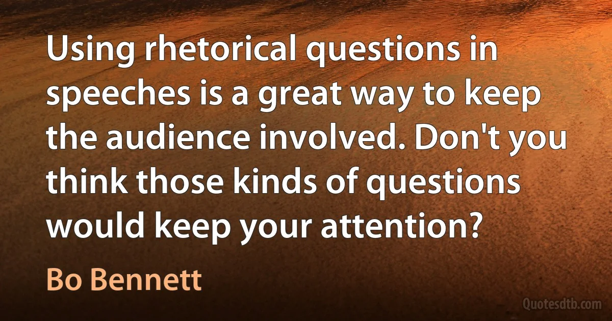 Using rhetorical questions in speeches is a great way to keep the audience involved. Don't you think those kinds of questions would keep your attention? (Bo Bennett)