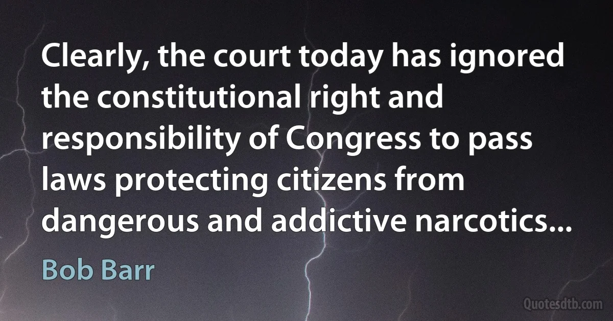 Clearly, the court today has ignored the constitutional right and responsibility of Congress to pass laws protecting citizens from dangerous and addictive narcotics... (Bob Barr)