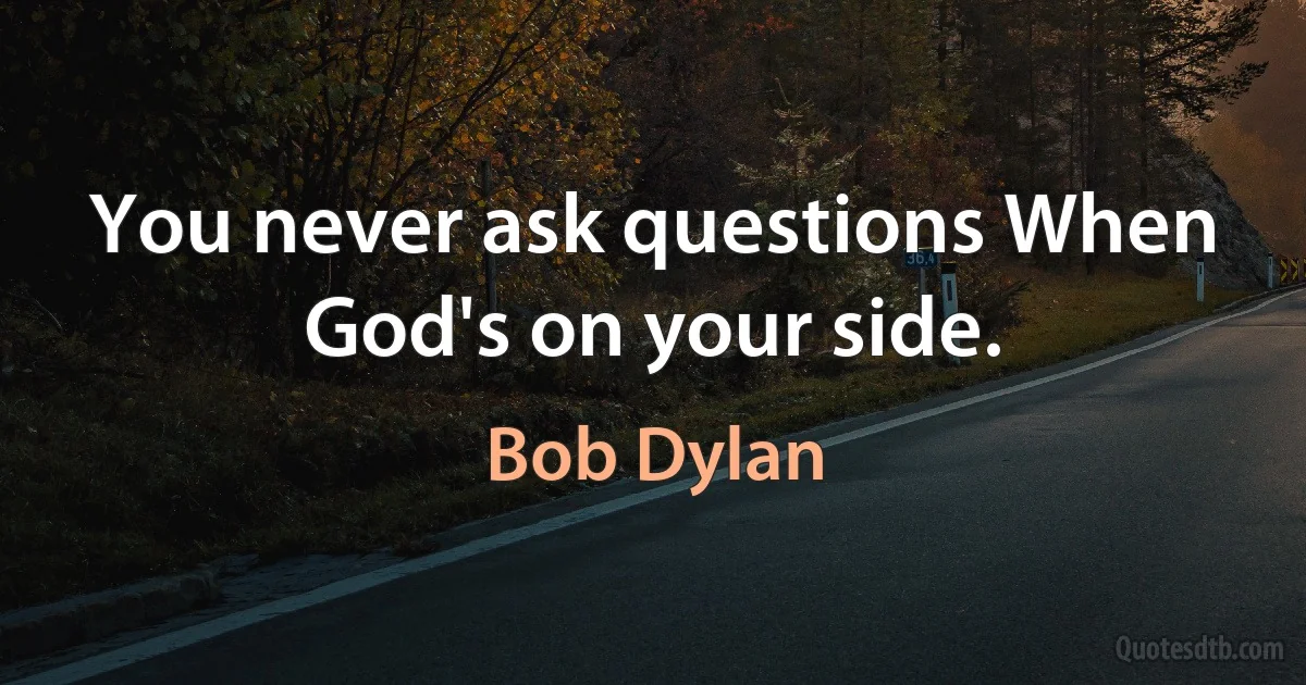 You never ask questions When God's on your side. (Bob Dylan)