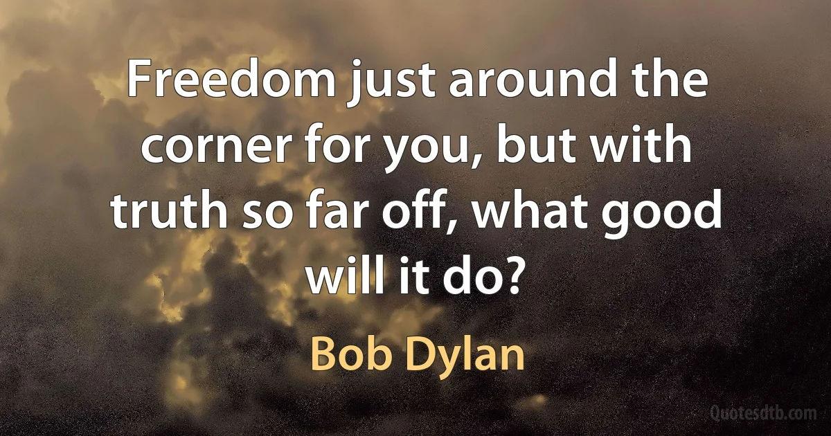 Freedom just around the corner for you, but with truth so far off, what good will it do? (Bob Dylan)