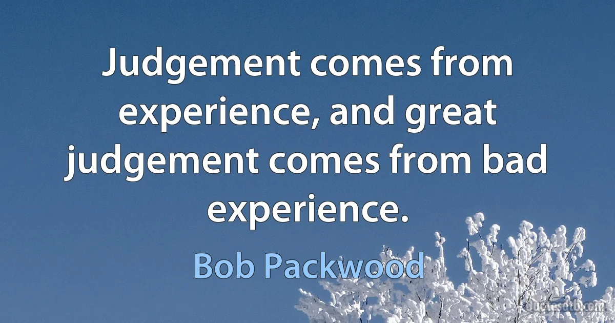 Judgement comes from experience, and great judgement comes from bad experience. (Bob Packwood)