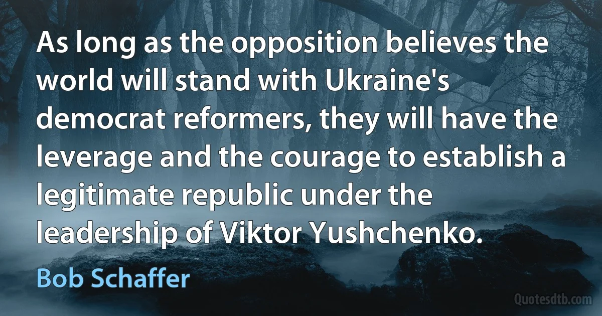 As long as the opposition believes the world will stand with Ukraine's democrat reformers, they will have the leverage and the courage to establish a legitimate republic under the leadership of Viktor Yushchenko. (Bob Schaffer)