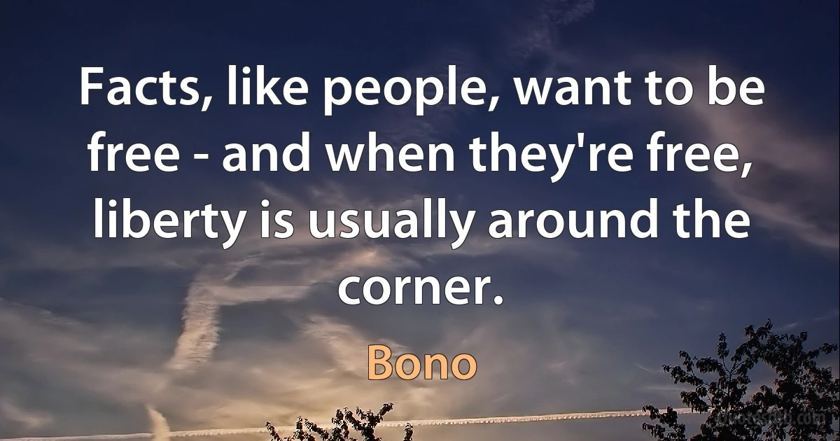 Facts, like people, want to be free - and when they're free, liberty is usually around the corner. (Bono)