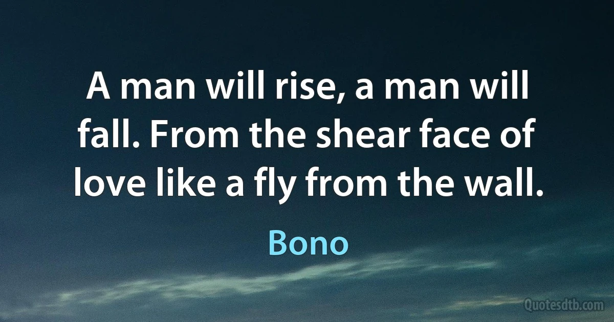 A man will rise, a man will fall. From the shear face of love like a fly from the wall. (Bono)