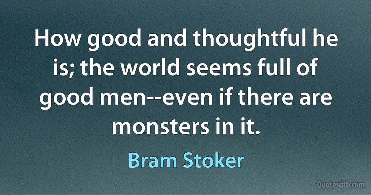 How good and thoughtful he is; the world seems full of good men--even if there are monsters in it. (Bram Stoker)