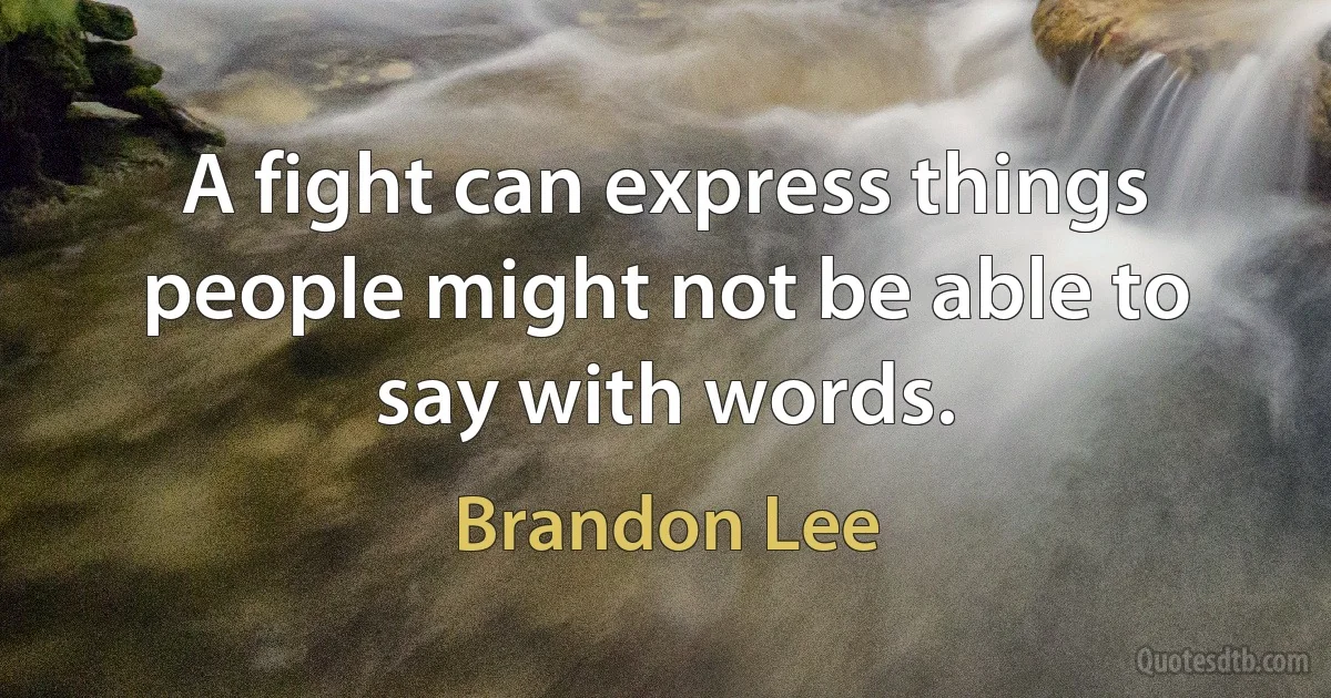 A fight can express things people might not be able to say with words. (Brandon Lee)