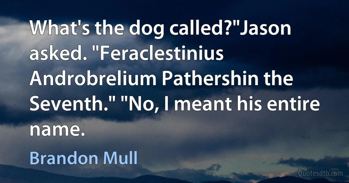 What's the dog called?"Jason asked. "Feraclestinius Androbrelium Pathershin the Seventh." "No, I meant his entire name. (Brandon Mull)