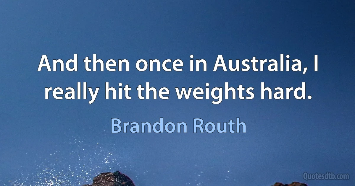 And then once in Australia, I really hit the weights hard. (Brandon Routh)