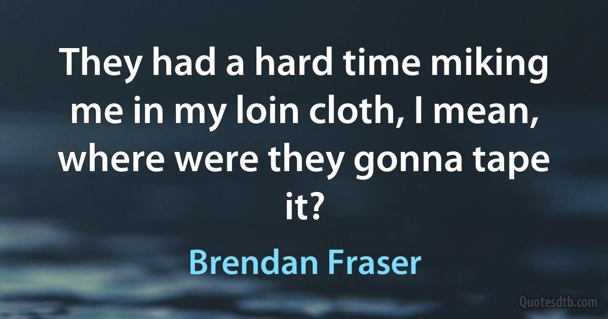 They had a hard time miking me in my loin cloth, I mean, where were they gonna tape it? (Brendan Fraser)