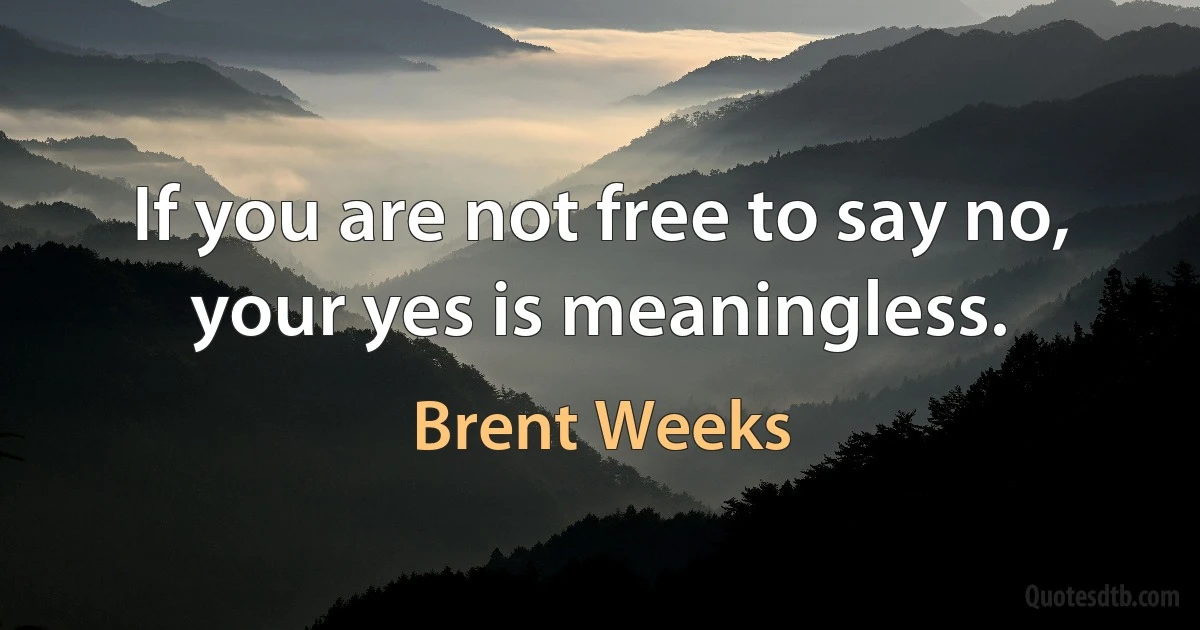 If you are not free to say no, your yes is meaningless. (Brent Weeks)