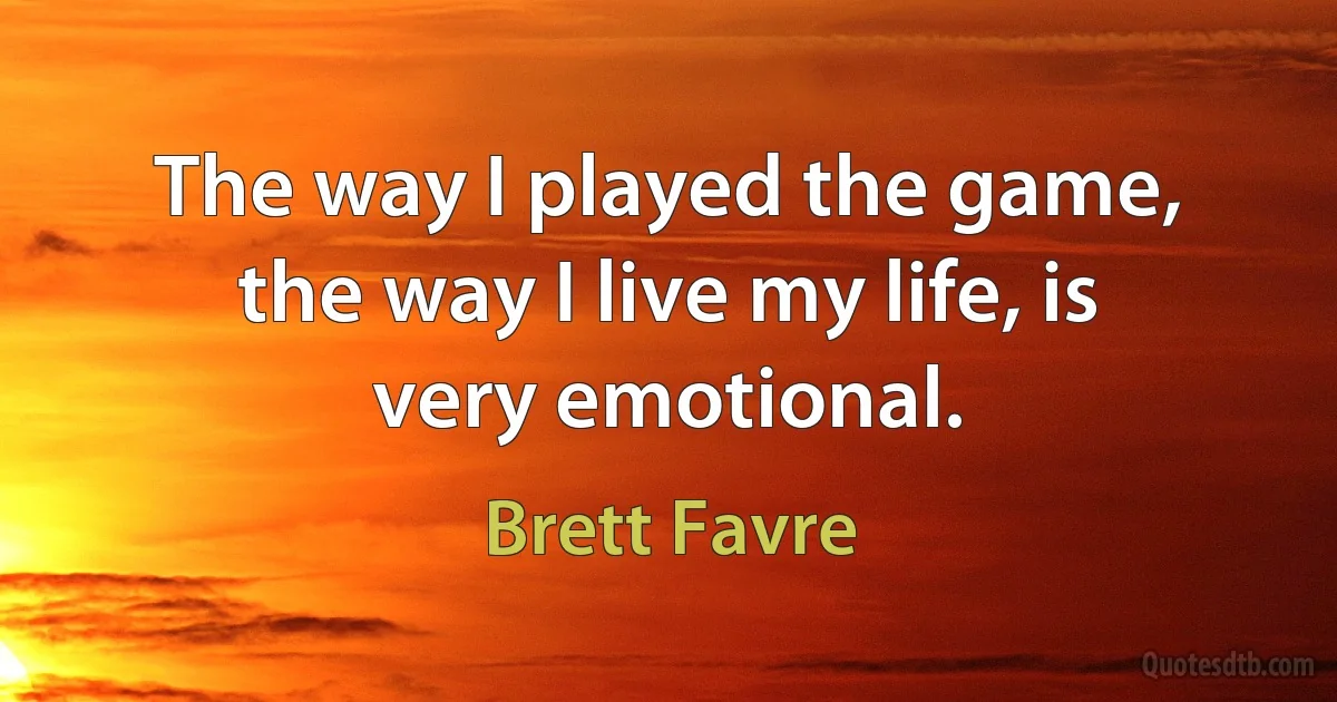 The way I played the game, the way I live my life, is very emotional. (Brett Favre)