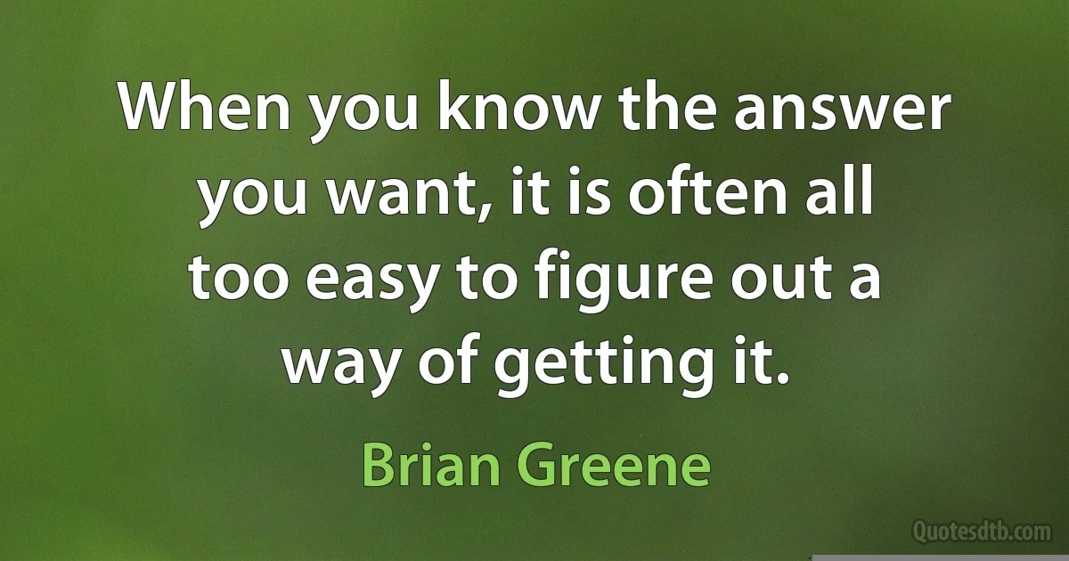 When you know the answer you want, it is often all too easy to figure out a way of getting it. (Brian Greene)