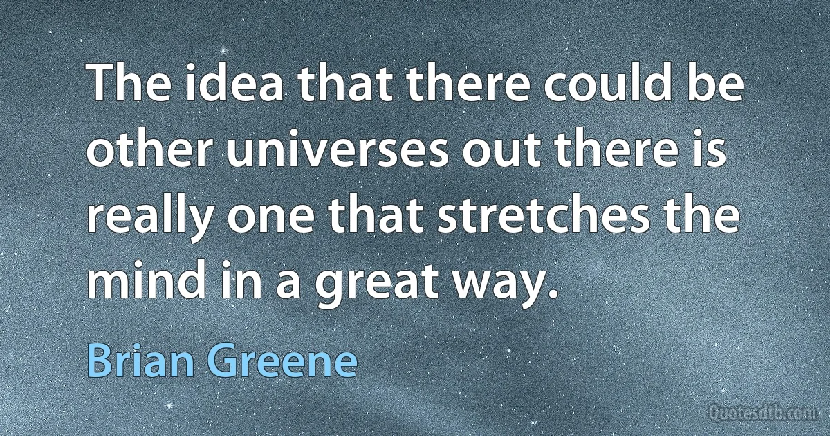 The idea that there could be other universes out there is really one that stretches the mind in a great way. (Brian Greene)