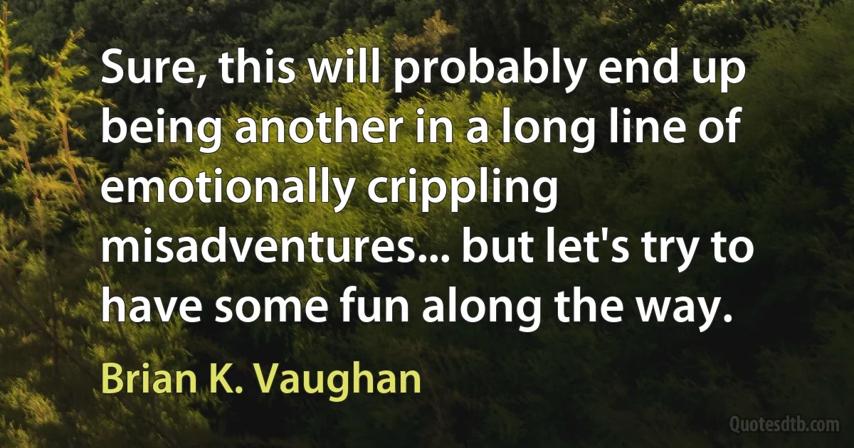 Sure, this will probably end up being another in a long line of emotionally crippling misadventures... but let's try to have some fun along the way. (Brian K. Vaughan)