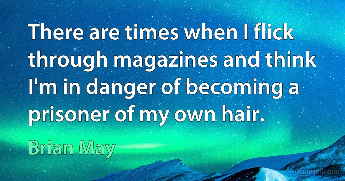 There are times when I flick through magazines and think I'm in danger of becoming a prisoner of my own hair. (Brian May)